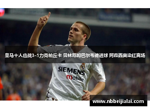 皇马十人应战3-1力克帕丘卡 贝林厄姆巴尔韦德进球 阿森西奥染红离场