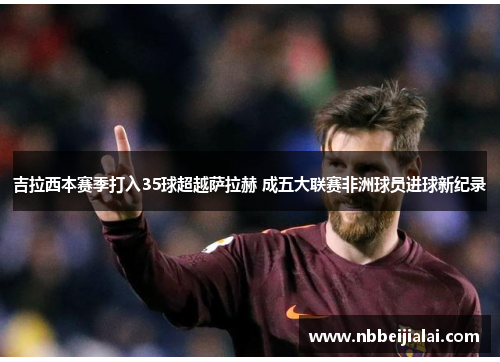 吉拉西本赛季打入35球超越萨拉赫 成五大联赛非洲球员进球新纪录