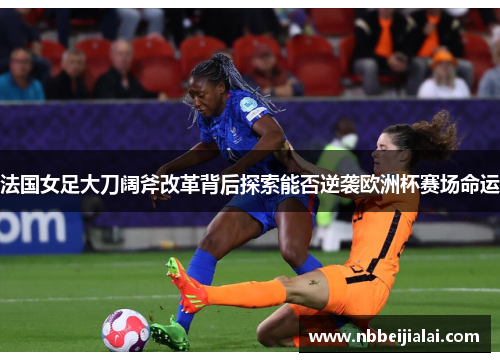 法国女足大刀阔斧改革背后探索能否逆袭欧洲杯赛场命运