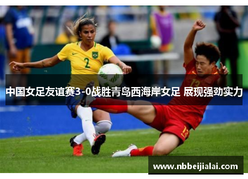 中国女足友谊赛3-0战胜青岛西海岸女足 展现强劲实力
